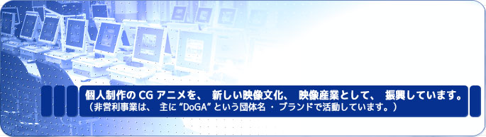 個人制作のCGアニメを、新しい映像文化、映像産業として、振興しています。(非営利事業は、主に「DoGA」という団体名・ブランドで活動しています。)