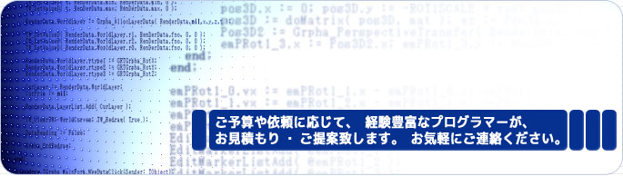 ご予算や依頼に応じて、経験豊富なプログラマーが、お見積もり・ご提案致します。お気軽にご連絡ください。